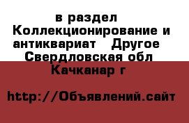  в раздел : Коллекционирование и антиквариат » Другое . Свердловская обл.,Качканар г.